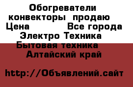 Обогреватели( конвекторы) продаю  › Цена ­ 2 200 - Все города Электро-Техника » Бытовая техника   . Алтайский край